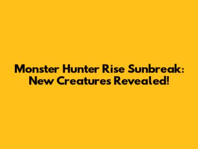 Monster Hunter Rise Sunbreak: New Creatures Revealed!