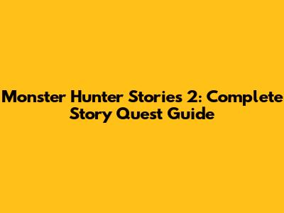 Monster Hunter Stories 2: Complete Story Quest Guide