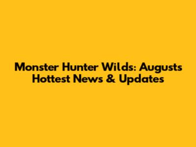 Monster Hunter Wilds: August's Hottest News & Updates
