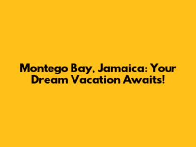 Montego Bay, Jamaica: Your Dream Vacation Awaits!