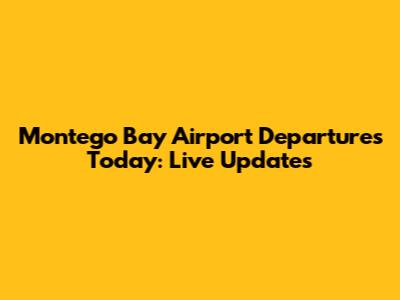 Montego Bay Airport Departures Today: Live Updates