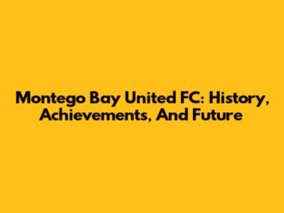 Montego Bay United FC: History, Achievements, And Future