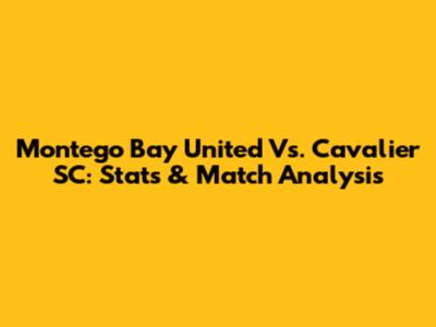 Montego Bay United Vs. Cavalier SC: Stats & Match Analysis