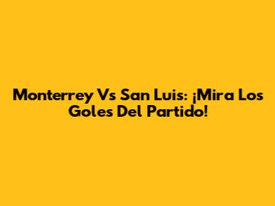 Monterrey Vs San Luis: ¡Mira Los Goles Del Partido!