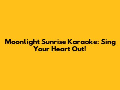 Moonlight Sunrise Karaoke: Sing Your Heart Out!