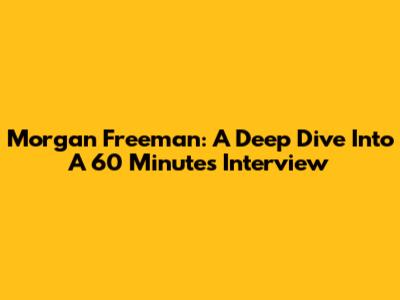 Morgan Freeman: A Deep Dive Into A 60 Minutes Interview