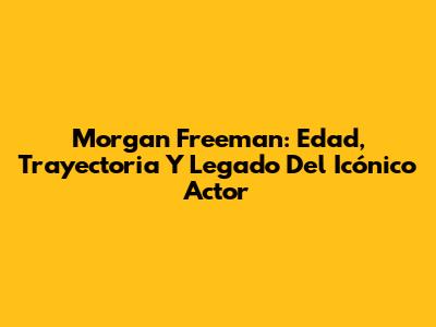 Morgan Freeman: Edad, Trayectoria Y Legado Del Icónico Actor