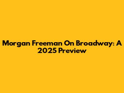 Morgan Freeman On Broadway: A 2025 Preview