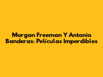 Morgan Freeman Y Antonio Banderas: Películas Imperdibles
