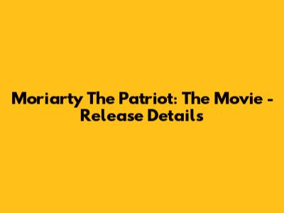 Moriarty The Patriot: The Movie - Release Details