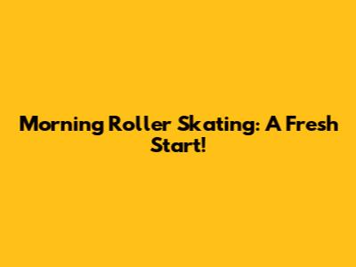 Morning Roller Skating: A Fresh Start!