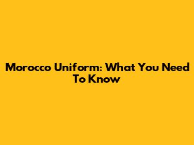 Morocco Uniform: What You Need To Know
