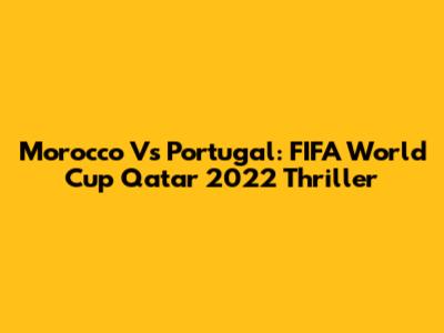 Morocco Vs Portugal: FIFA World Cup Qatar 2022 Thriller