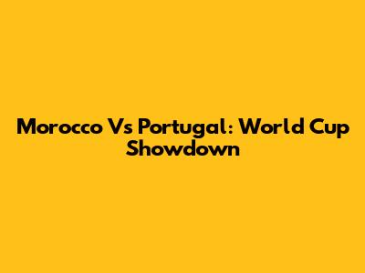 Morocco Vs Portugal: World Cup Showdown