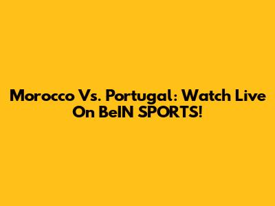 Morocco Vs. Portugal: Watch Live On BeIN SPORTS!