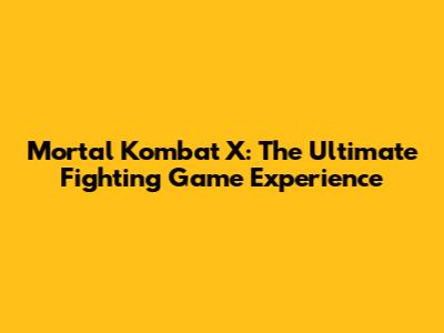 Mortal Kombat X: The Ultimate Fighting Game Experience