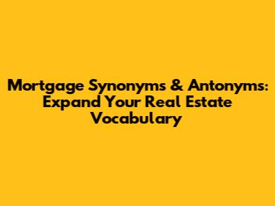 Mortgage Synonyms & Antonyms: Expand Your Real Estate Vocabulary