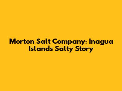 Morton Salt Company: Inagua Island's Salty Story