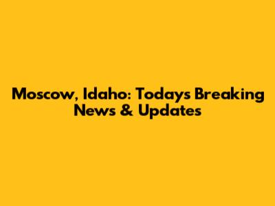 Moscow, Idaho: Today's Breaking News & Updates