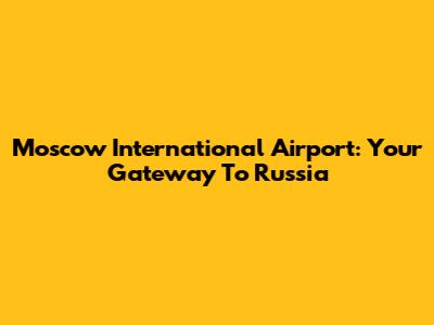 Moscow International Airport: Your Gateway To Russia