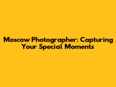 Moscow Photographer: Capturing Your Special Moments