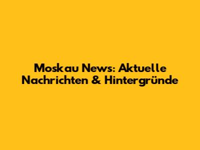 Moskau News: Aktuelle Nachrichten & Hintergründe