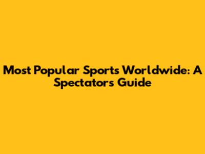 Most Popular Sports Worldwide: A Spectator's Guide