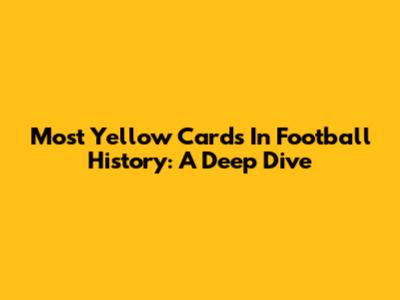 Most Yellow Cards In Football History: A Deep Dive