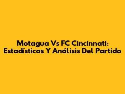 Motagua Vs FC Cincinnati: Estadísticas Y Análisis Del Partido