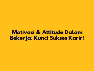 Motivasi & Attitude Dalam Bekerja: Kunci Sukses Karir!
