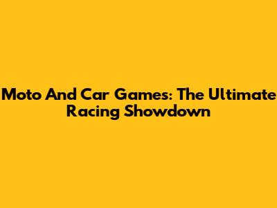 Moto And Car Games: The Ultimate Racing Showdown