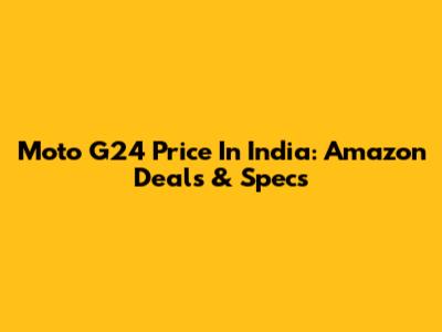 Moto G24 Price In India: Amazon Deals & Specs