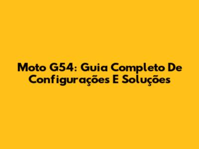 Moto G54: Guia Completo De Configurações E Soluções