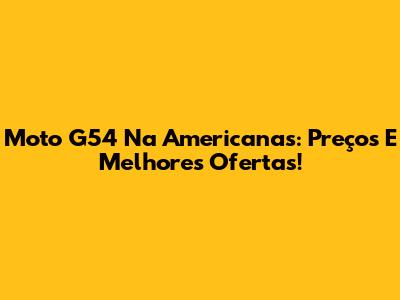 Moto G54 Na Americanas: Preços E Melhores Ofertas!