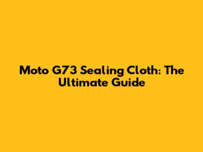Moto G73 Sealing Cloth: The Ultimate Guide