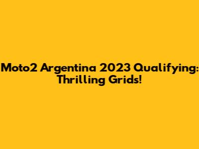 Moto2 Argentina 2023 Qualifying: Thrilling Grids!