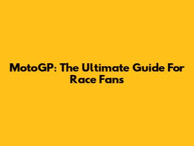 MotoGP: The Ultimate Guide For Race Fans