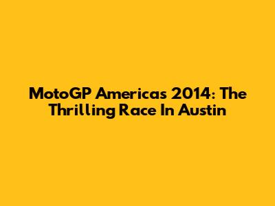 MotoGP Americas 2014: The Thrilling Race In Austin