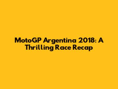 MotoGP Argentina 2018: A Thrilling Race Recap