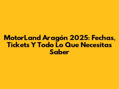 MotorLand Aragón 2025: Fechas, Tickets Y Todo Lo Que Necesitas Saber