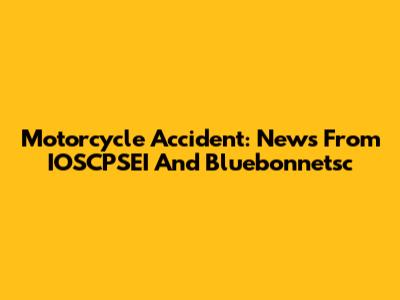 Motorcycle Accident: News From IOSCPSEI And Bluebonnetsc
