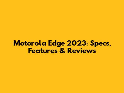 Motorola Edge 2023: Specs, Features & Reviews