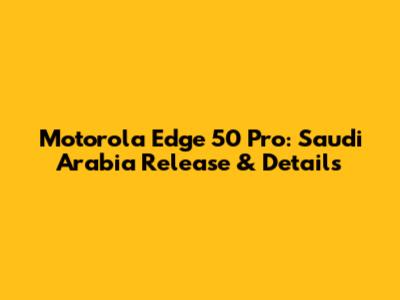 Motorola Edge 50 Pro: Saudi Arabia Release & Details