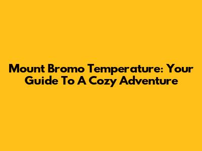 Mount Bromo Temperature: Your Guide To A Cozy Adventure