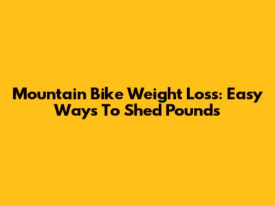 Mountain Bike Weight Loss: Easy Ways To Shed Pounds