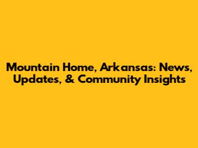 Mountain Home, Arkansas: News, Updates, & Community Insights