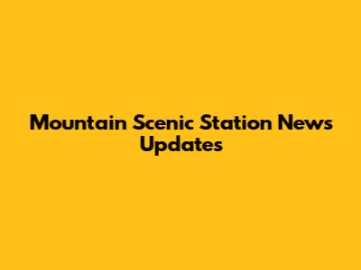 Mountain Scenic Station News Updates