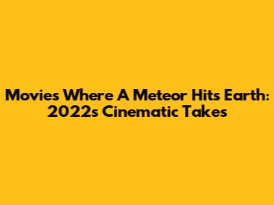 Movies Where A Meteor Hits Earth: 2022's Cinematic Takes