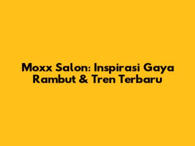 Moxx Salon: Inspirasi Gaya Rambut & Tren Terbaru