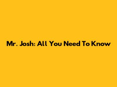 Mr. Josh: All You Need To Know